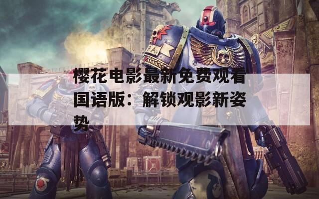 樱花电影最新免费观看国语版：解锁观影新姿势