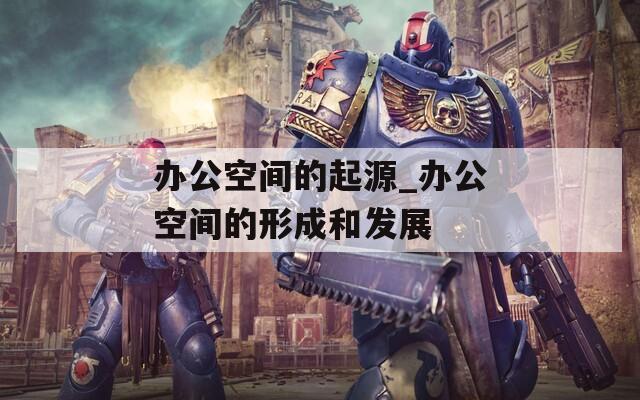 办公空间的起源_办公空间的形成和发展