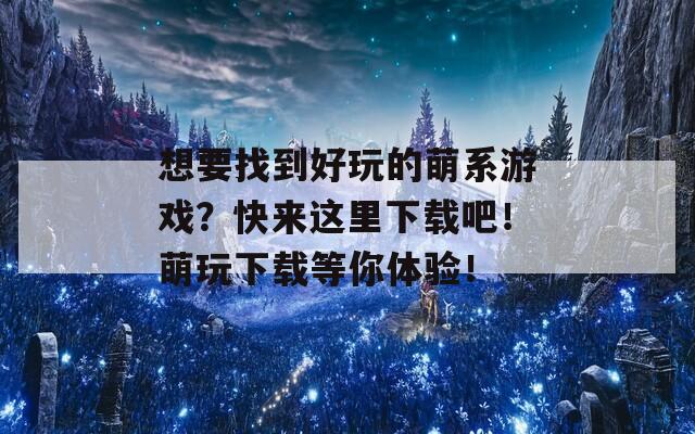 想要找到好玩的萌系游戏？快来这里下载吧！萌玩下载等你体验！