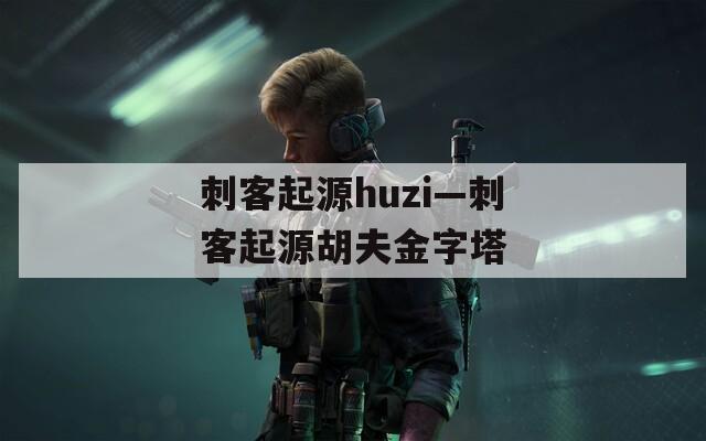 刺客起源huzi—刺客起源胡夫金字塔