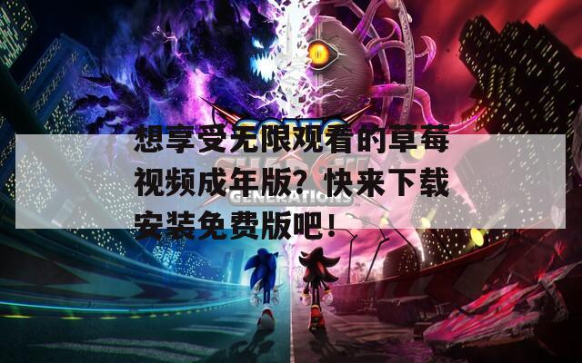 想享受无限观看的草莓视频成年版？快来下载安装免费版吧！