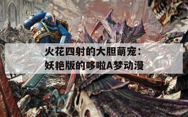 火花四射的大胆萌宠：妖艳版的哆啦A梦动漫