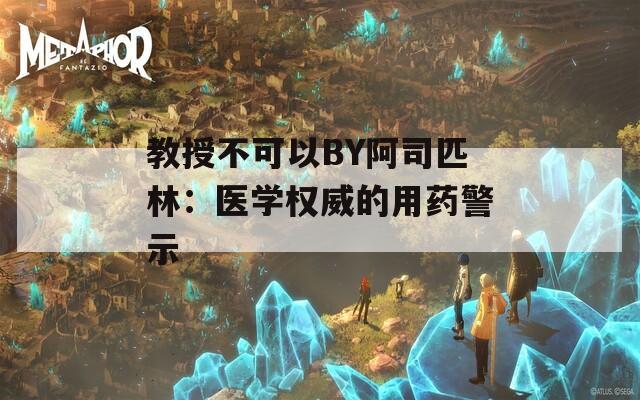 教授不可以BY阿司匹林：医学权威的用药警示