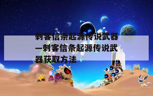 刺客信条起源传说武器—刺客信条起源传说武器获取方法