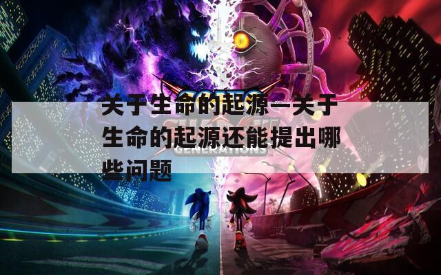 关于生命的起源—关于生命的起源还能提出哪些问题