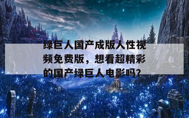 绿巨人国产成版人性视频免费版，想看超精彩的国产绿巨人电影吗？