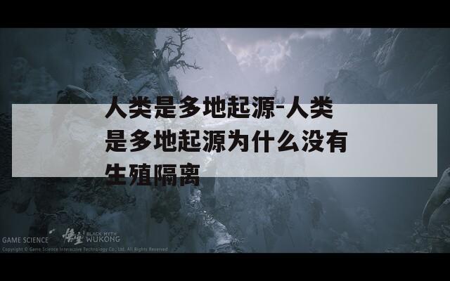 人类是多地起源-人类是多地起源为什么没有生殖隔离