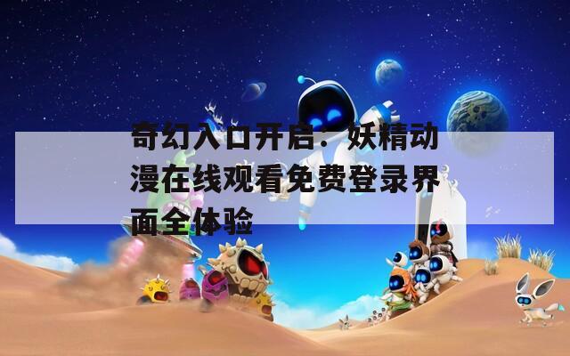 奇幻入口开启：妖精动漫在线观看免费登录界面全体验