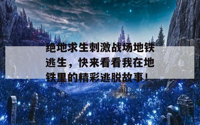 绝地求生刺激战场地铁逃生，快来看看我在地铁里的精彩逃脱故事！