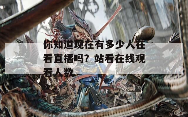 你知道现在有多少人在看直播吗？站看在线观看人数