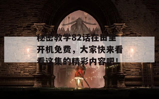 秘密教学82话在田里开机免费，大家快来看看这集的精彩内容吧！