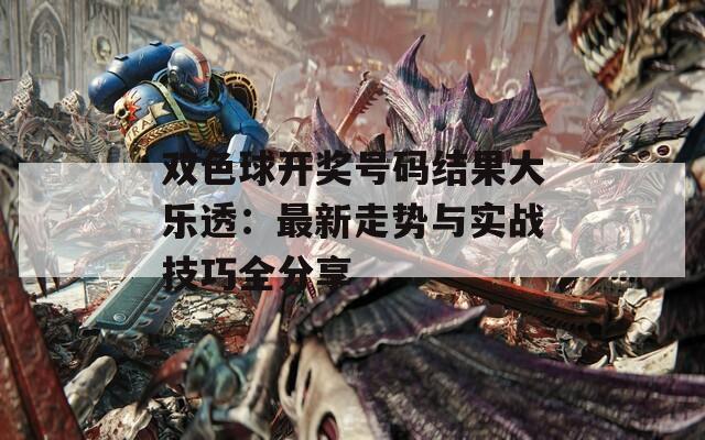 双色球开奖号码结果大乐透：最新走势与实战技巧全分享