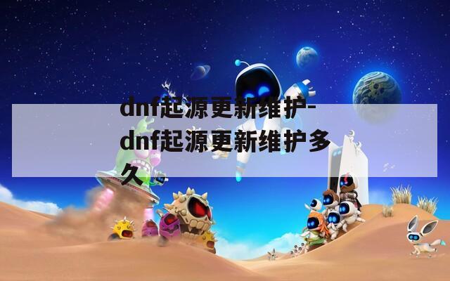 dnf起源更新维护-dnf起源更新维护多久