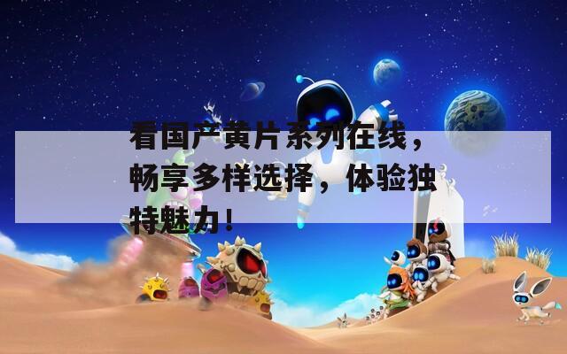 看国产黄片系列在线，畅享多样选择，体验独特魅力！