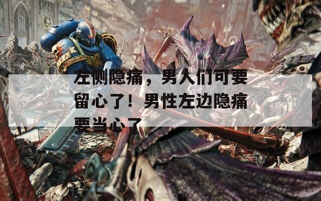 左侧隐痛，男人们可要留心了！男性左边隐痛要当心了