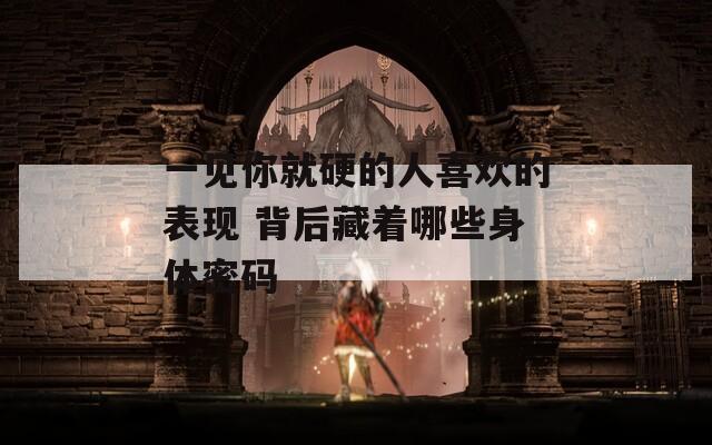 一见你就硬的人喜欢的表现 背后藏着哪些身体密码