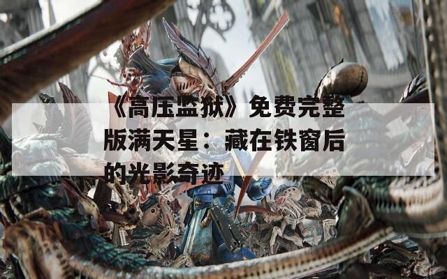 《高压监狱》免费完整版满天星：藏在铁窗后的光影奇迹
