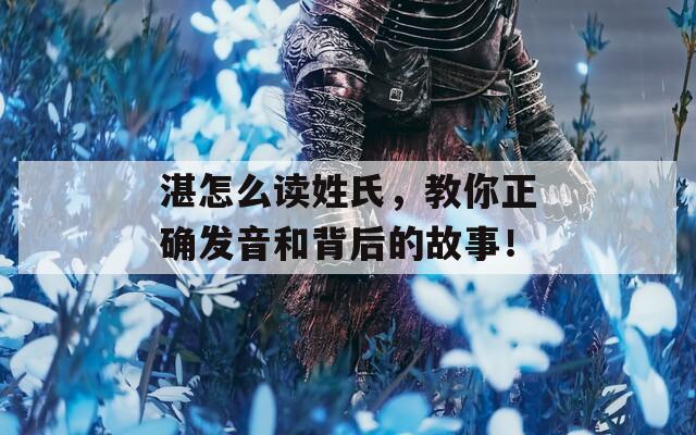 湛怎么读姓氏，教你正确发音和背后的故事！