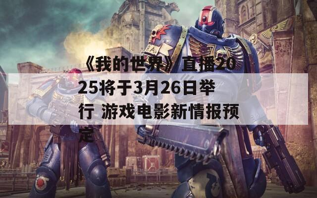 《我的世界》直播2025将于3月26日举行 游戏电影新情报预定