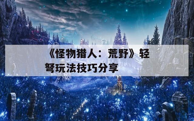 《怪物猎人：荒野》轻弩玩法技巧分享
