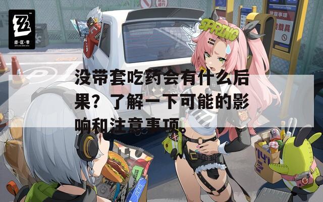 没带套吃药会有什么后果？了解一下可能的影响和注意事项。