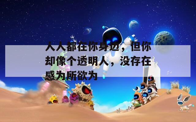 人人都在你身边，但你却像个透明人，没存在感为所欲为