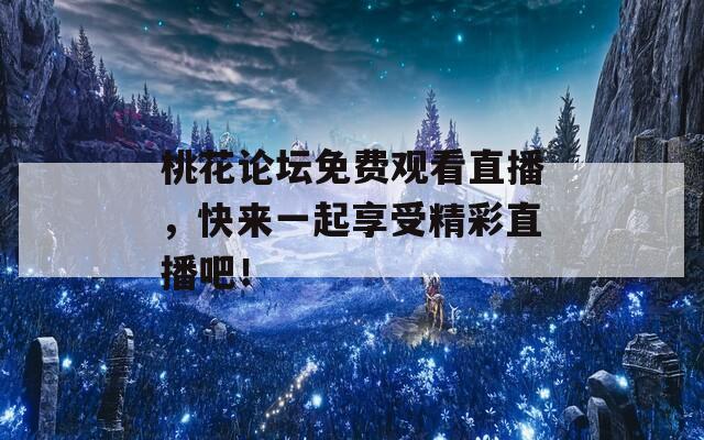 桃花论坛免费观看直播，快来一起享受精彩直播吧！