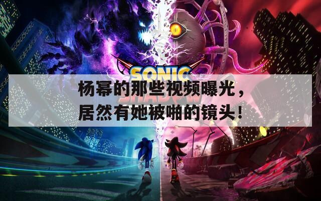 杨幂的那些视频曝光，居然有她被啪的镜头！