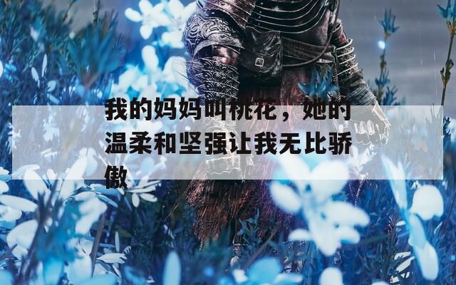 我的妈妈叫桃花，她的温柔和坚强让我无比骄傲