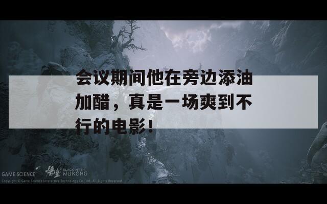 会议期间他在旁边添油加醋，真是一场爽到不行的电影！