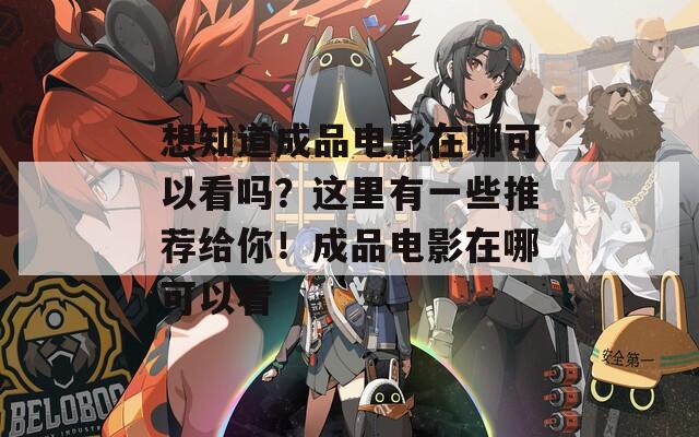 想知道成品电影在哪可以看吗？这里有一些推荐给你！成品电影在哪可以看