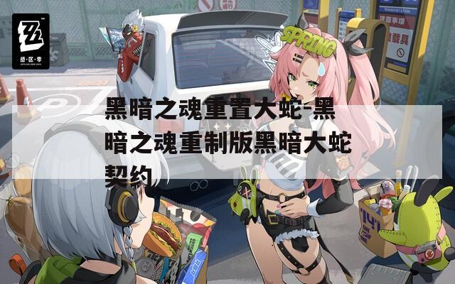 黑暗之魂重置大蛇-黑暗之魂重制版黑暗大蛇契约