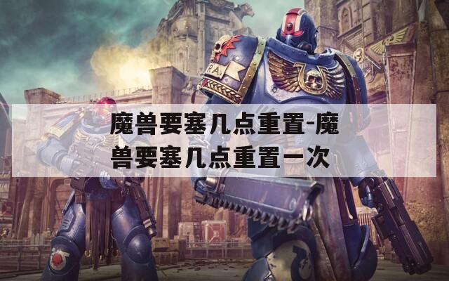 魔兽要塞几点重置-魔兽要塞几点重置一次