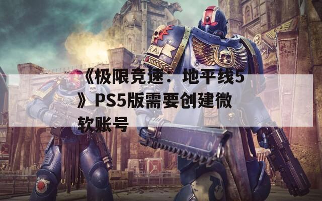 《极限竞速：地平线5》PS5版需要创建微软账号