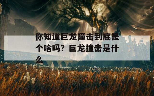 你知道巨龙撞击到底是个啥吗？巨龙撞击是什么