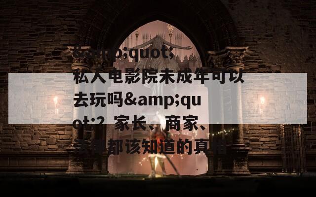 &quot;私人电影院未成年可以去玩吗&quot;？家长、商家、法律都该知道的真相