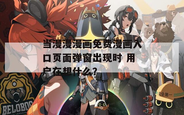 当漫漫漫画免费漫画入口页面弹窗出现时 用户在想什么？