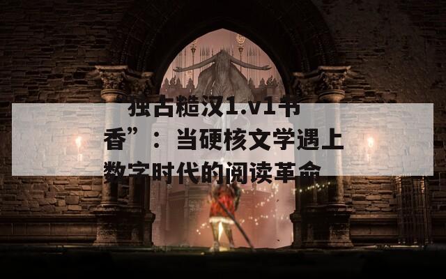 “独占糙汉1.v1书香”：当硬核文学遇上数字时代的阅读革命