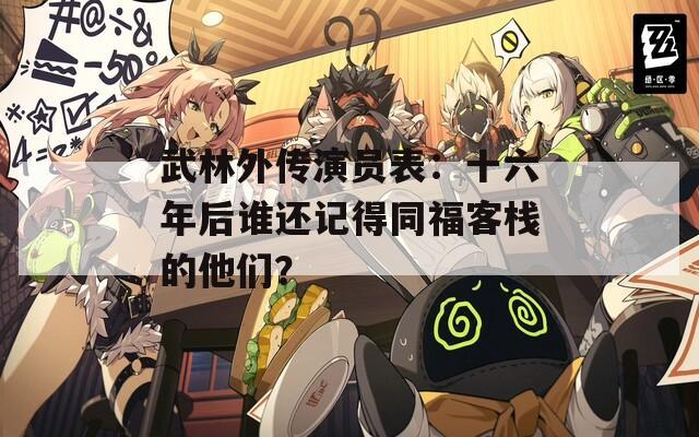武林外传演员表：十六年后谁还记得同福客栈的他们？