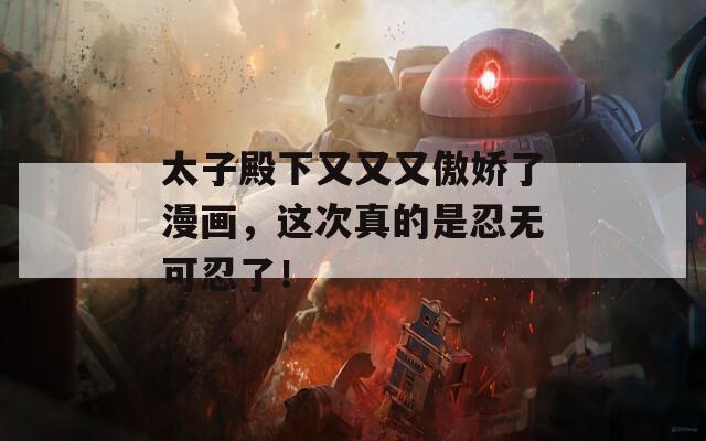 太子殿下又又又傲娇了漫画，这次真的是忍无可忍了！