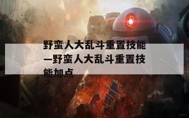 野蛮人大乱斗重置技能—野蛮人大乱斗重置技能加点
