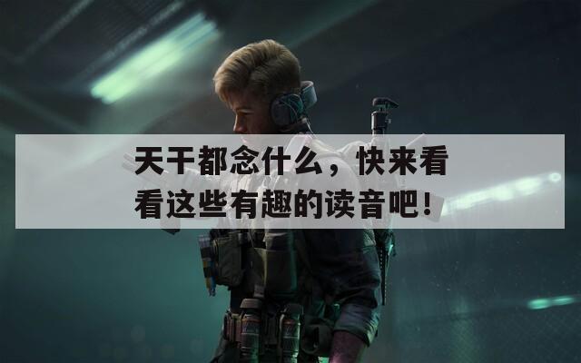 天干都念什么，快来看看这些有趣的读音吧！