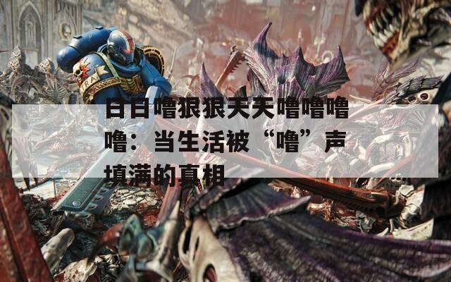 日日噜狠狠天天噜噜噜噜：当生活被“噜”声填满的真相