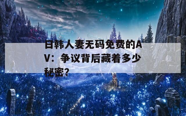 日韩人妻无码免费的AV：争议背后藏着多少秘密？