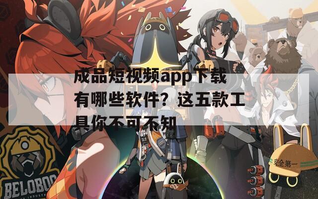 成品短视频app下载有哪些软件？这五款工具你不可不知