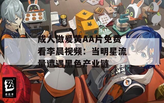 成人做爰黄AA片免费看李晨视频：当明星流量遭遇黑色产业链