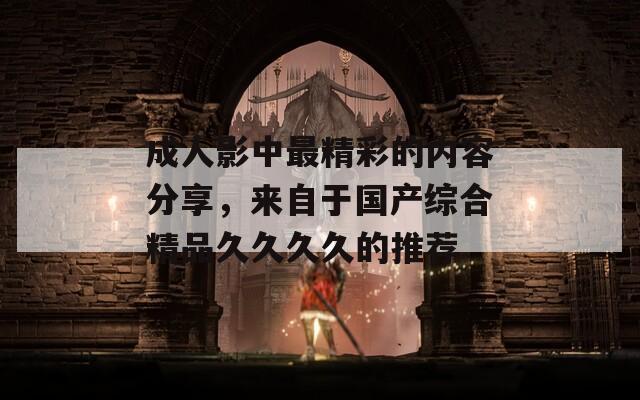 成人影中最精彩的内容分享，来自于国产综合精品久久久久的推荐