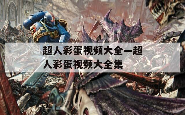 超人彩蛋视频大全—超人彩蛋视频大全集