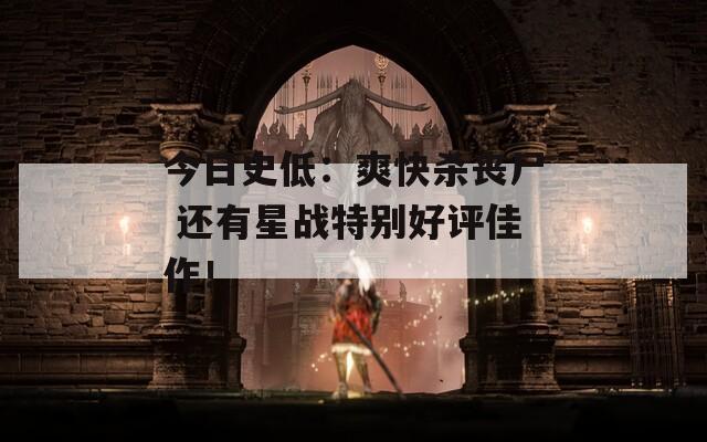 今日史低：爽快杀丧尸 还有星战特别好评佳作！