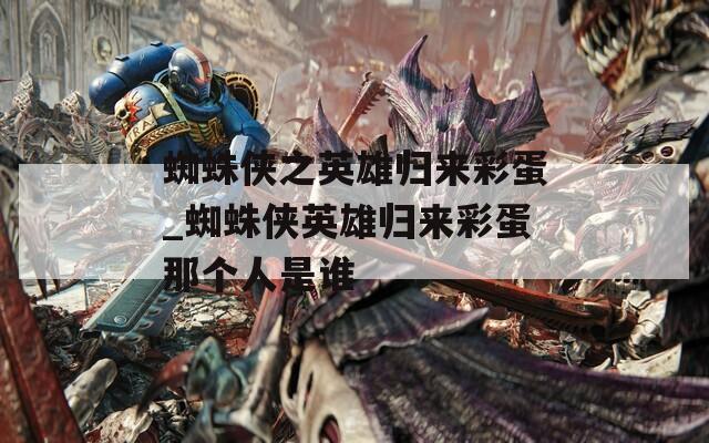 蜘蛛侠之英雄归来彩蛋_蜘蛛侠英雄归来彩蛋那个人是谁
